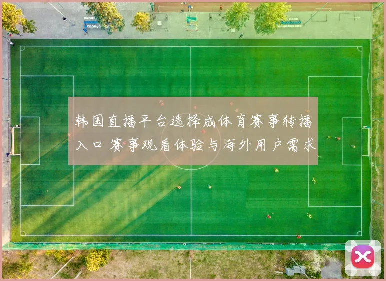 韩国直播平台选择成体育赛事转播入口 赛事观看体验与海外用户需求同步升温
