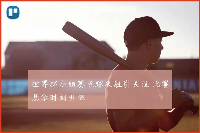 世界杯小组赛点球决胜引关注 比赛悬念时刻升级