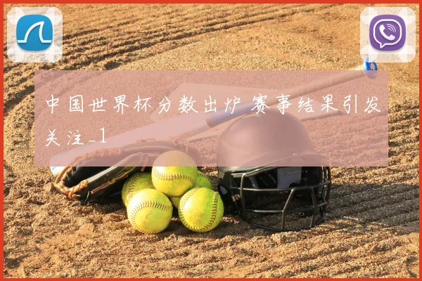 中国世界杯分数出炉 赛事结果引发关注_1