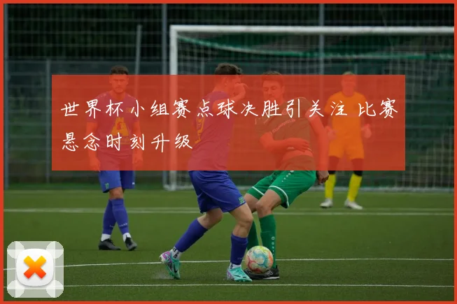 世界杯小组赛点球决胜引关注 比赛悬念时刻升级
