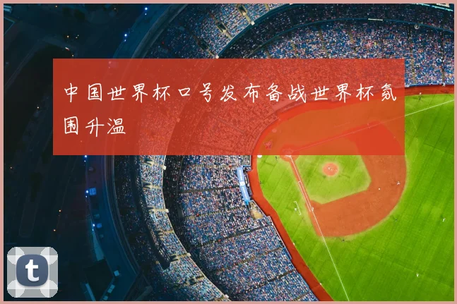 中国世界杯口号发布备战世界杯氛围升温