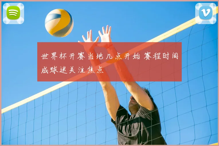 世界杯开赛当地几点开始 赛程时间成球迷关注焦点
