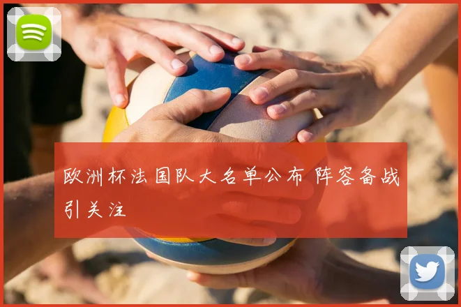 欧洲杯法国队大名单公布 阵容备战引关注