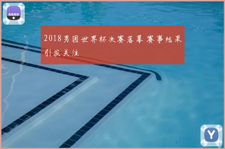2018男团世界杯决赛落幕 赛事结果引发关注