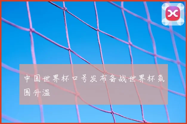中国世界杯口号发布备战世界杯氛围升温