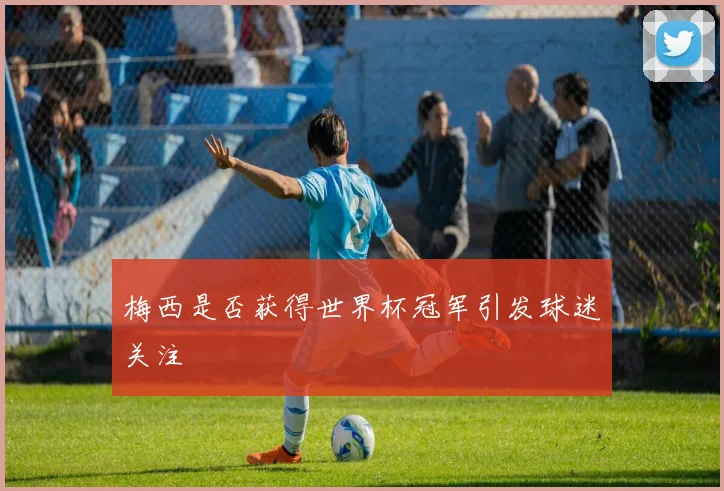梅西是否获得世界杯冠军引发球迷关注
