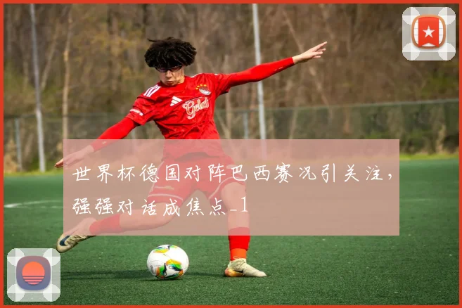 世界杯德国对阵巴西赛况引关注,强强对话成焦点_1