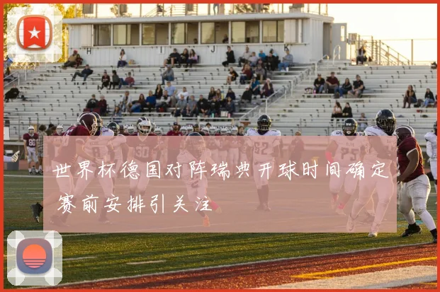 世界杯德国对阵瑞典开球时间确定 赛前安排引关注