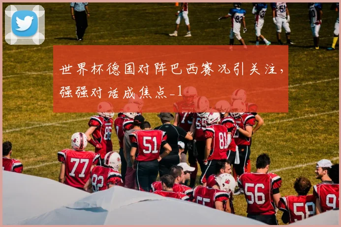 世界杯德国对阵巴西赛况引关注，强强对话成焦点_1