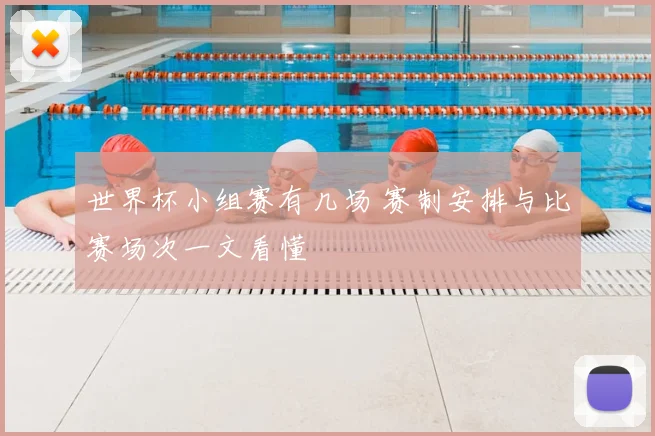 世界杯小组赛有几场 赛制安排与比赛场次一文看懂
